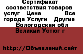 Сертификат соответствия товаров, услуг › Цена ­ 4 000 - Все города Услуги » Другие   . Вологодская обл.,Великий Устюг г.